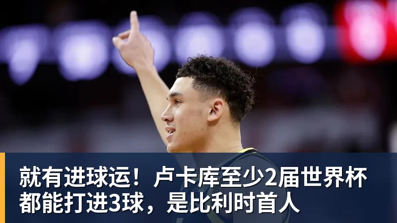 就有进球运！卢卡库至少2届世界杯都能打进3球，是比利时首人