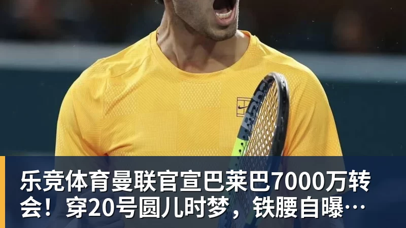乐竞体育曼联官宣巴莱巴7000万转会！穿20号圆儿时梦，铁腰自曝为何钟情红魔