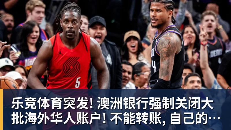 乐竞体育突发! 澳洲银行强制关闭大批海外华人账户! 不能转账, 自己的钱也不能用