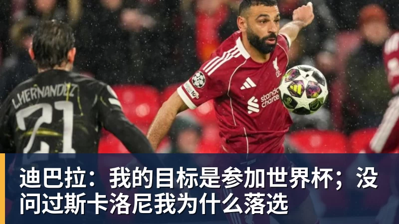迪巴拉:我的目标是参加世界杯;没问过斯卡洛尼我为什么落选