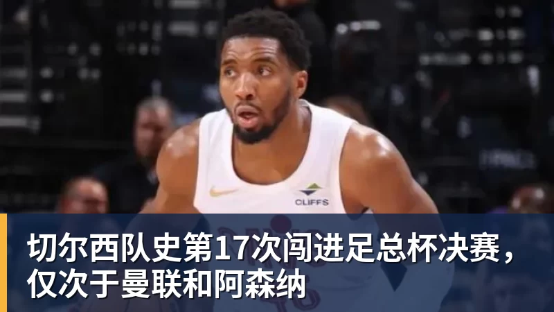 切尔西队史第17次闯进足总杯决赛，仅次于曼联和阿森纳