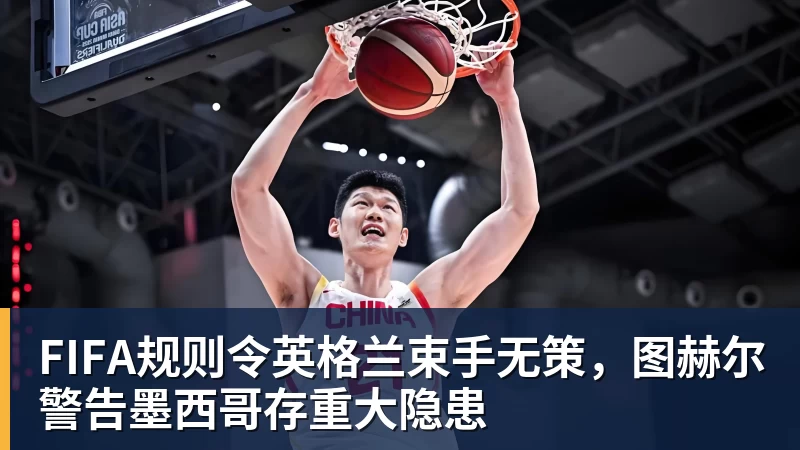 FIFA规则令英格兰束手无策，图赫尔警告墨西哥存重大隐患