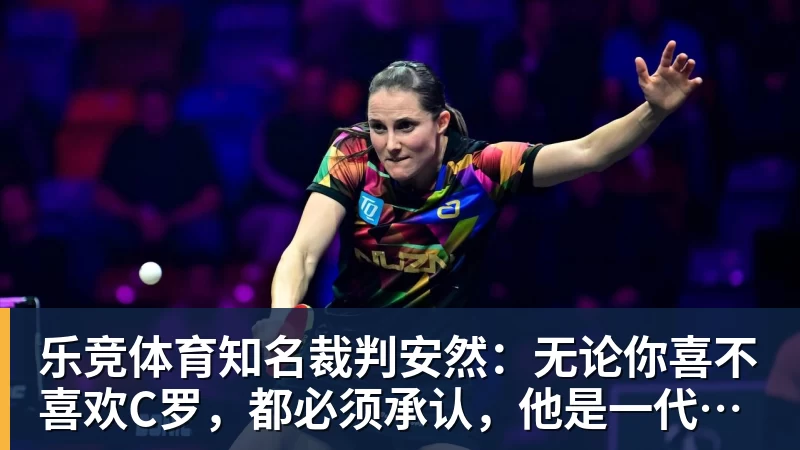 乐竞体育知名裁判安然：无论你喜不喜欢C罗，都必须承认，他是一代楷模