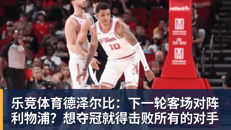 乐竞体育德泽尔比：下一轮客场对阵利物浦？想夺冠就得击败所有的对手