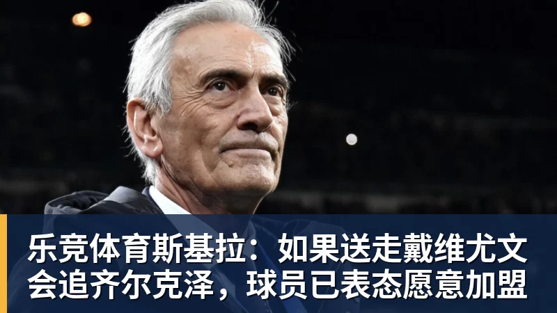 乐竞体育斯基拉:如果送走戴维尤文会追齐尔克泽,球员已表态愿意加盟