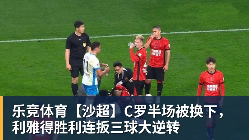 乐竞体育【沙超】C罗半场被换下，利雅得胜利连扳三球大逆转