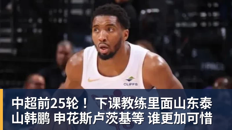 中超前25轮 ！下课教练里面山东泰山韩鹏 申花斯卢茨基等 谁更加可惜