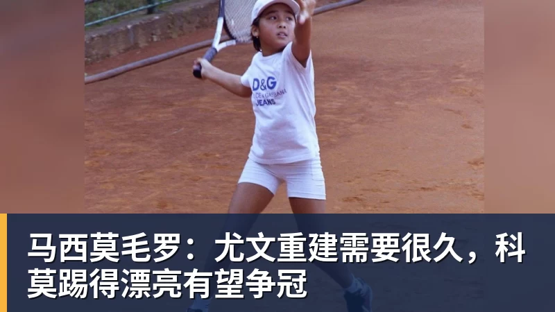 马西莫毛罗:尤文重建需要很久,科莫踢得漂亮有望争冠