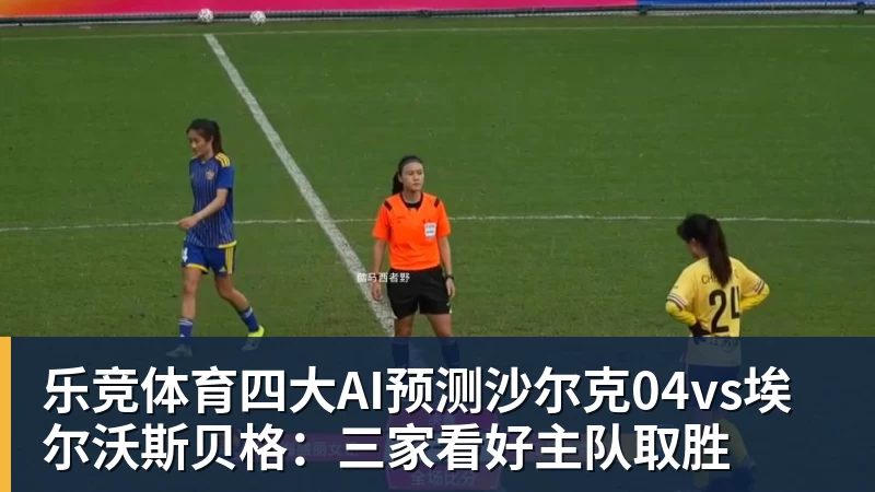 乐竞体育四大AI预测沙尔克04vs埃尔沃斯贝格:三家看好主队取胜