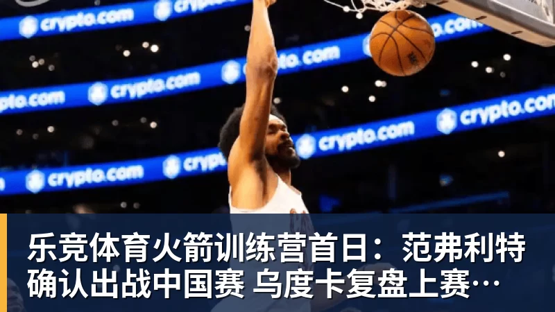 乐竞体育火箭训练营首日:范弗利特确认出战中国赛 乌度卡复盘上赛季得失