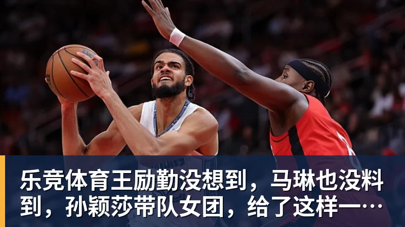 乐竞体育王励勤没想到，马琳也没料到，孙颖莎带队女团，给了这样一个惊喜