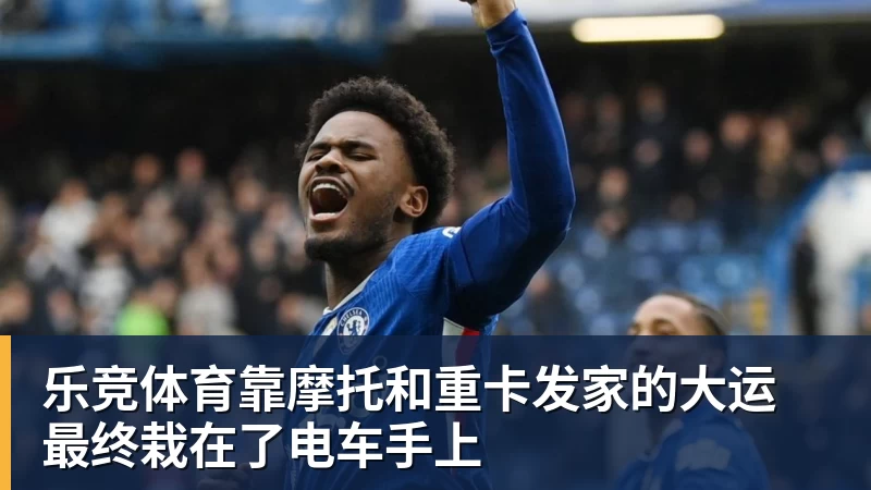 乐竞体育靠摩托和重卡发家的大运 最终栽在了电车手上