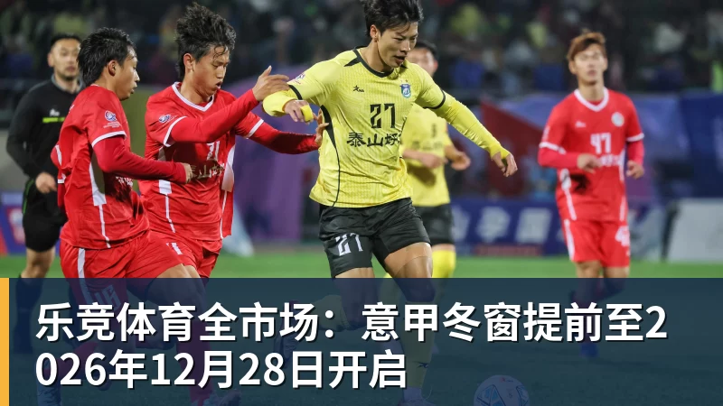 乐竞体育全市场:意甲冬窗提前至2026年12月28日开启