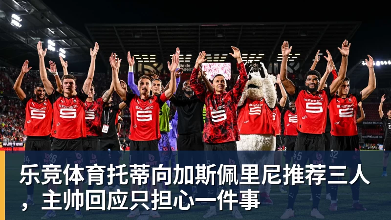 乐竞体育托蒂向加斯佩里尼推荐三人,主帅回应只担心一件事