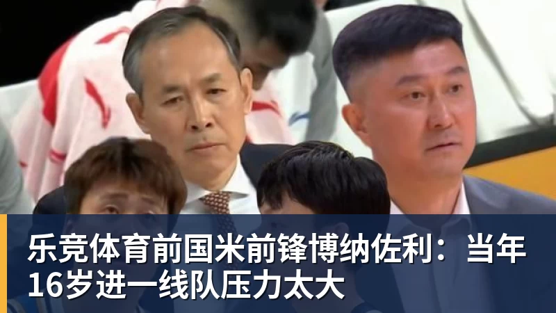 乐竞体育前国米前锋博纳佐利:当年16岁进一线队压力太大