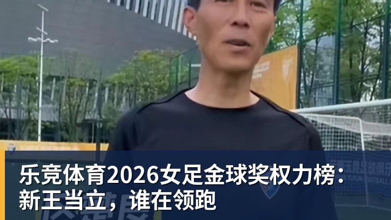 乐竞体育2026女足金球奖权力榜:新王当立,谁在领跑