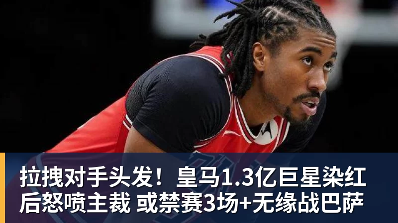 拉拽对手头发!皇马1.3亿巨星染红后怒喷主裁 或禁赛3场+无缘战巴萨