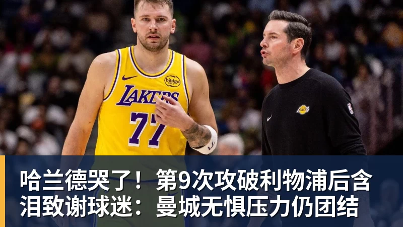 哈兰德哭了!第9次攻破利物浦后含泪致谢球迷:曼城无惧压力仍团结