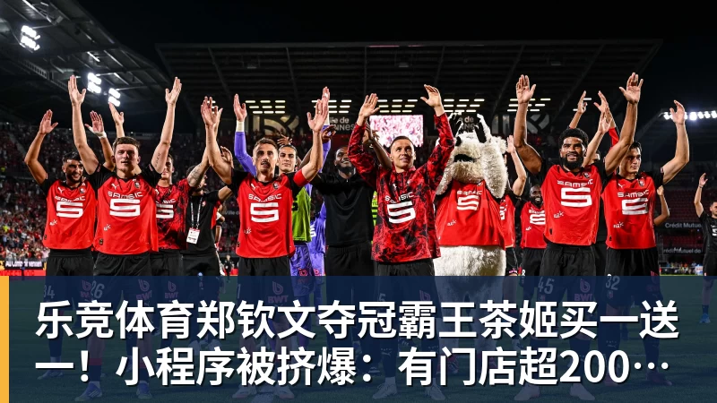 乐竞体育郑钦文夺冠霸王茶姬买一送一！小程序被挤爆：有门店超200杯待制作