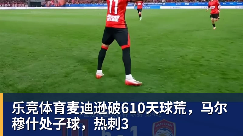 乐竞体育麦迪逊破610天球荒,马尔穆什处子球,热刺3